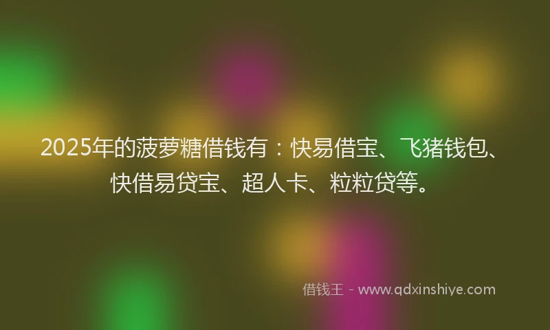 2025年的菠萝糖借钱有：快易借宝、飞猪钱包、快借易贷宝、超人卡、粒粒贷等。