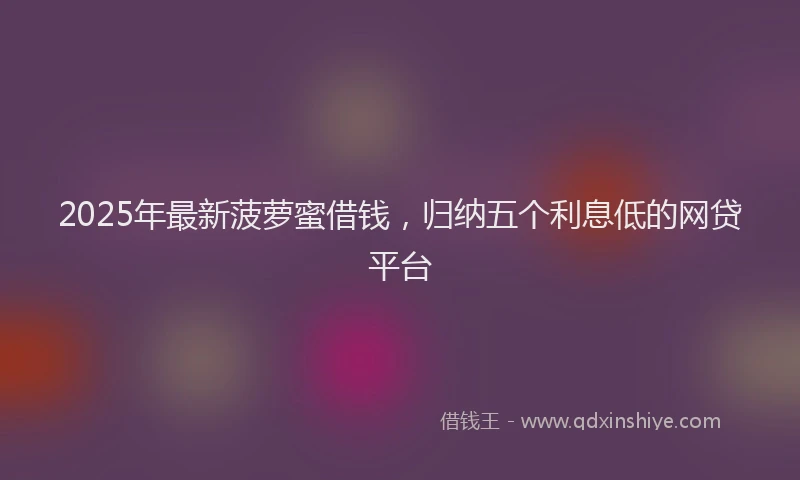 2025年最新菠萝蜜借钱，归纳五个利息低的网贷平台