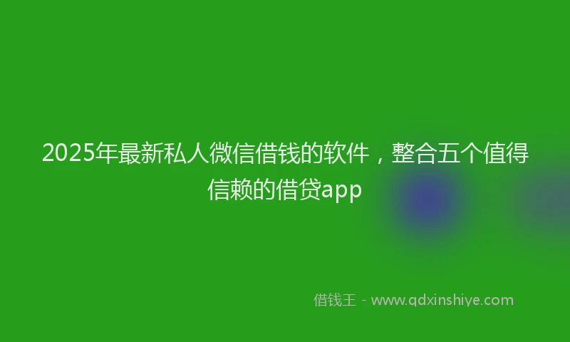 2025年最新私人微信借钱的软件，整合五个值得信赖的借贷app