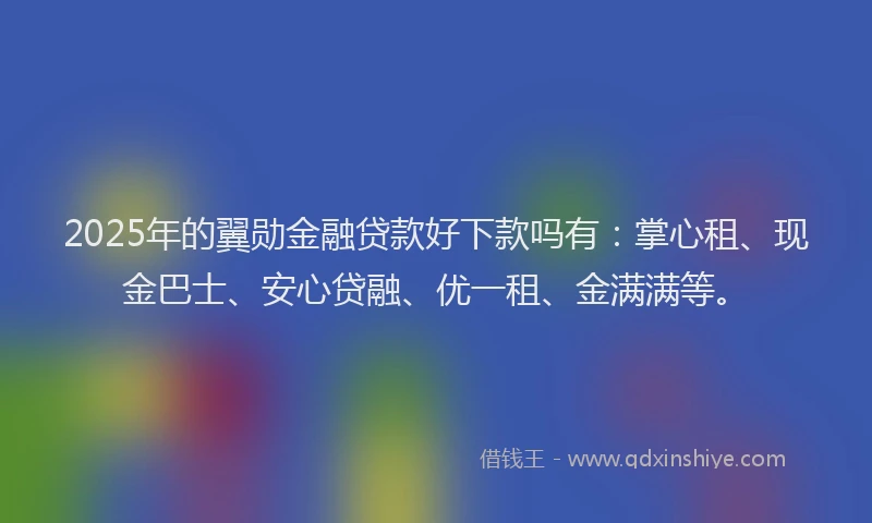 2025年的翼勋金融贷款好下款吗有：掌心租、现金巴士、安心贷融、优一租、金满满等。