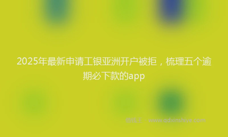 2025年最新申请工银亚洲开户被拒，梳理五个逾期必下款的app