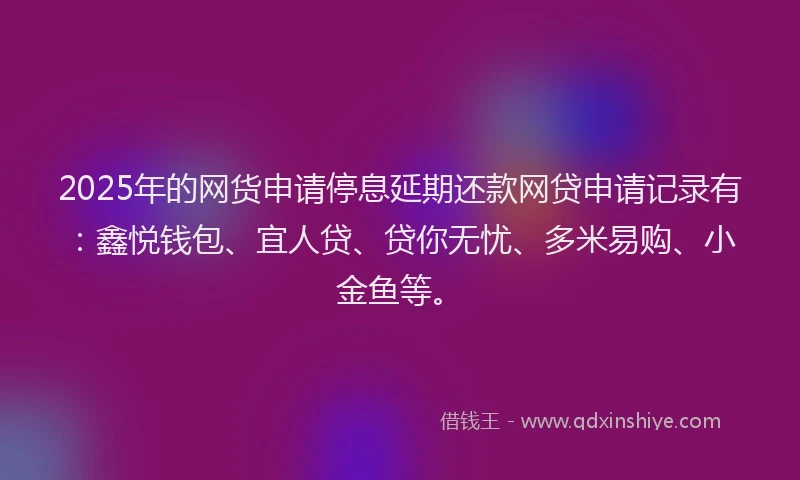 2025年的网货申请停息延期还款网贷申请记录有：鑫悦钱包、宜人贷、贷你无忧、多米易购、小金鱼等。