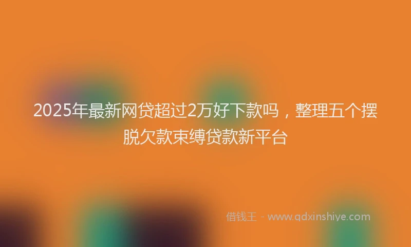2025年最新网贷超过2万好下款吗，整理五个摆脱欠款束缚贷款新平台