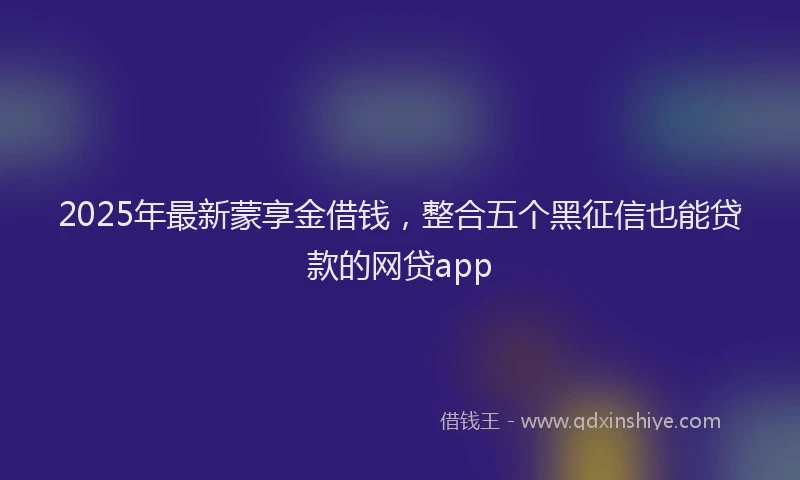 2025年最新蒙享金借钱，整合五个黑征信也能贷款的网贷app