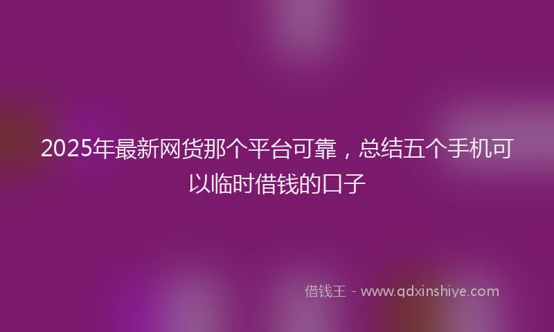 2025年最新网货那个平台可靠，总结五个手机可以临时借钱的口子