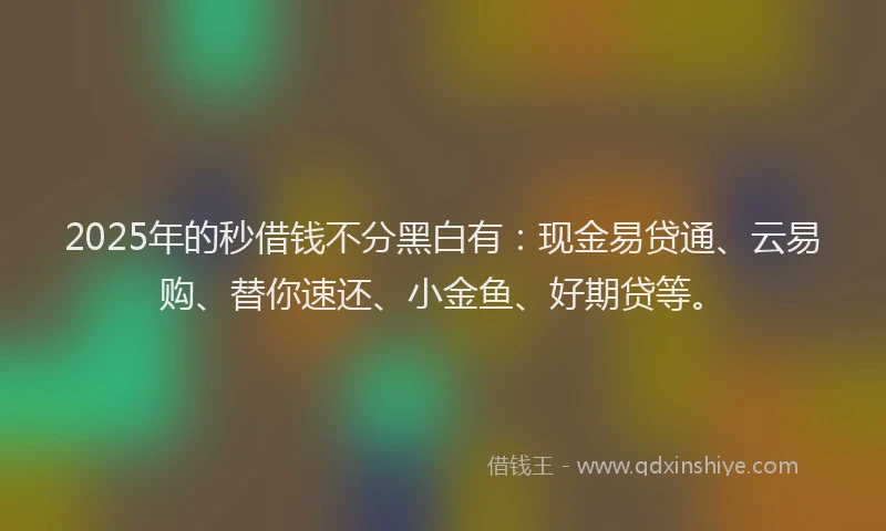 2025年的秒借钱不分黑白有：现金易贷通、云易购、替你速还、小金鱼、好期贷等。