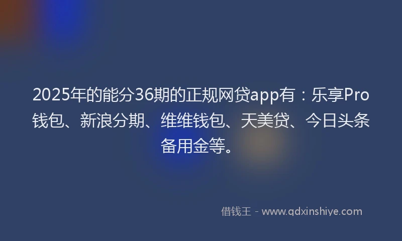 2025年的能分36期的正规网贷app有：乐享Pro钱包、新浪分期、维维钱包、天美贷、今日头条备用金等。