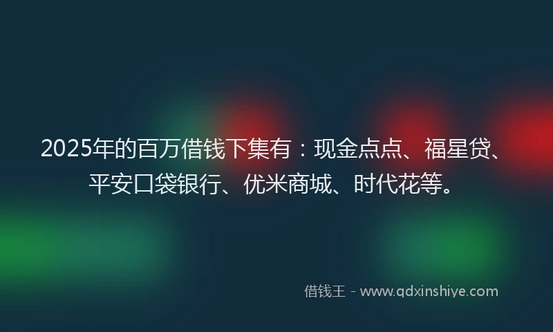 2025年的百万借钱下集有：现金点点、福星贷、平安口袋银行、优米商城、时代花等。