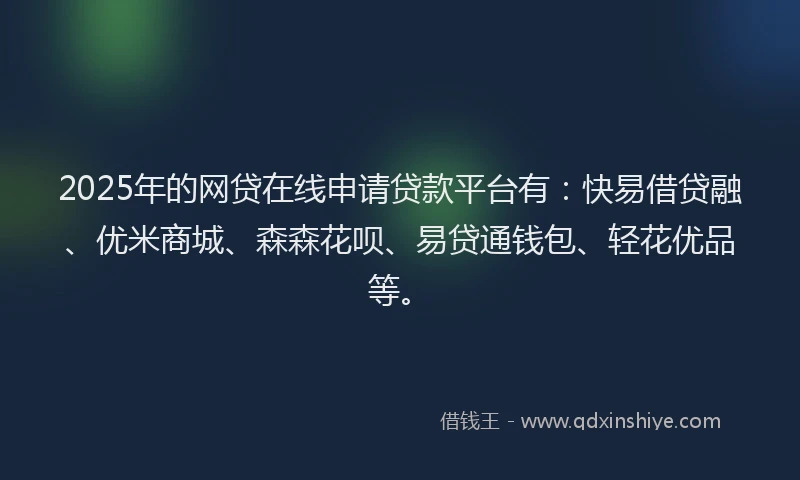 2025年的网贷在线申请贷款平台有：快易借贷融、优米商城、森森花呗、易贷通钱包、轻花优品等。