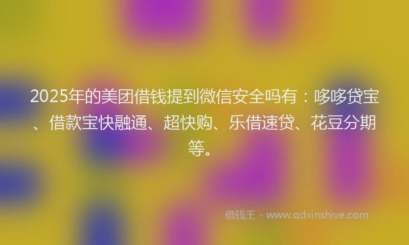 2025年的美团借钱提到微信安全吗有：哆哆贷宝、借款宝快融通、超快购、乐借速贷、花豆分期等。