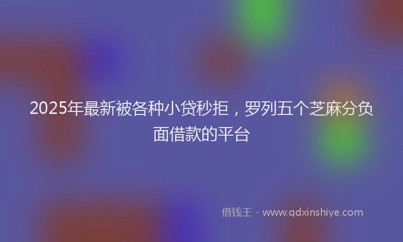 2025年最新被各种小贷秒拒，罗列五个芝麻分负面借款的平台
