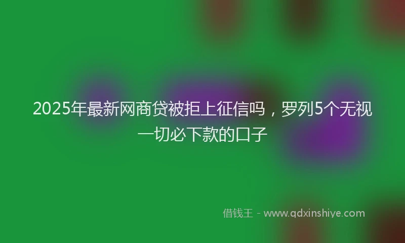 2025年最新网商贷被拒上征信吗，罗列5个无视一切必下款的口子