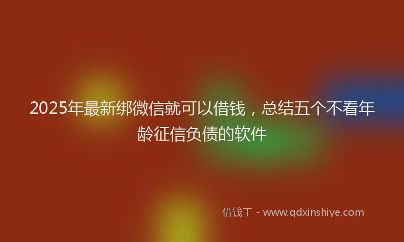 2025年最新绑微信就可以借钱，总结五个不看年龄征信负债的软件