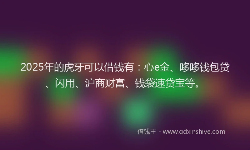 2025年的虎牙可以借钱有：心e金、哆哆钱包贷、闪用、沪商财富、钱袋速贷宝等。