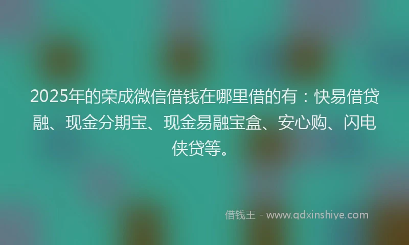 2025年的荣成微信借钱在哪里借的有：快易借贷融、现金分期宝、现金易融宝盒、安心购、闪电侠贷等。
