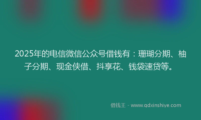 2025年的电信微信公众号借钱有：珊瑚分期、柚子分期、现金侠借、抖享花、钱袋速贷等。