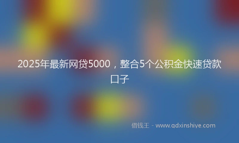 2025年最新网贷5000，整合5个公积金快速贷款口子