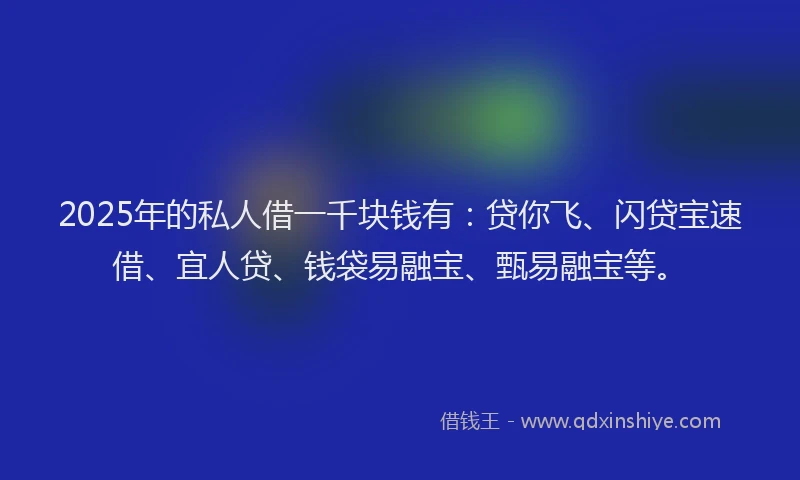 2025年的私人借一千块钱有：贷你飞、闪贷宝速借、宜人贷、钱袋易融宝、甄易融宝等。