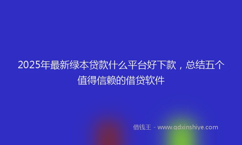 2025年最新绿本贷款什么平台好下款，总结五个值得信赖的借贷软件