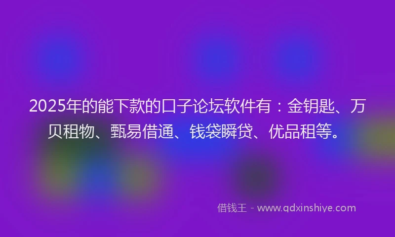 2025年的能下款的口子论坛软件有：金钥匙、万贝租物、甄易借通、钱袋瞬贷、优品租等。
