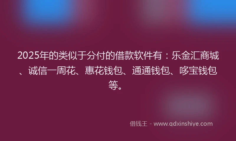 2025年的类似于分付的借款软件有：乐金汇商城、诚信一周花、惠花钱包、通通钱包、哆宝钱包等。