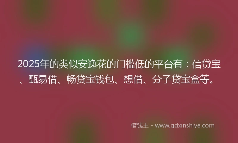 2025年的类似安逸花的门槛低的平台有：信贷宝、甄易借、畅贷宝钱包、想借、分子贷宝盒等。
