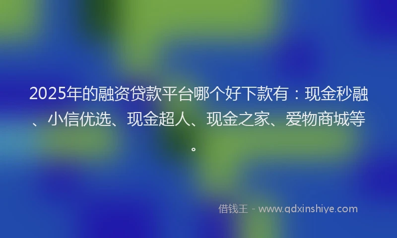 2025年的融资贷款平台哪个好下款有：现金秒融、小信优选、现金超人、现金之家、爱物商城等。