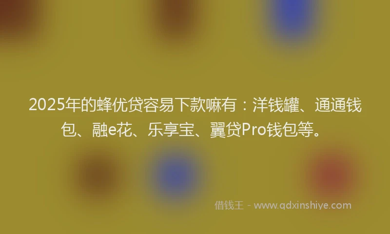2025年的蜂优贷容易下款嘛有：洋钱罐、通通钱包、融e花、乐享宝、翼贷Pro钱包等。