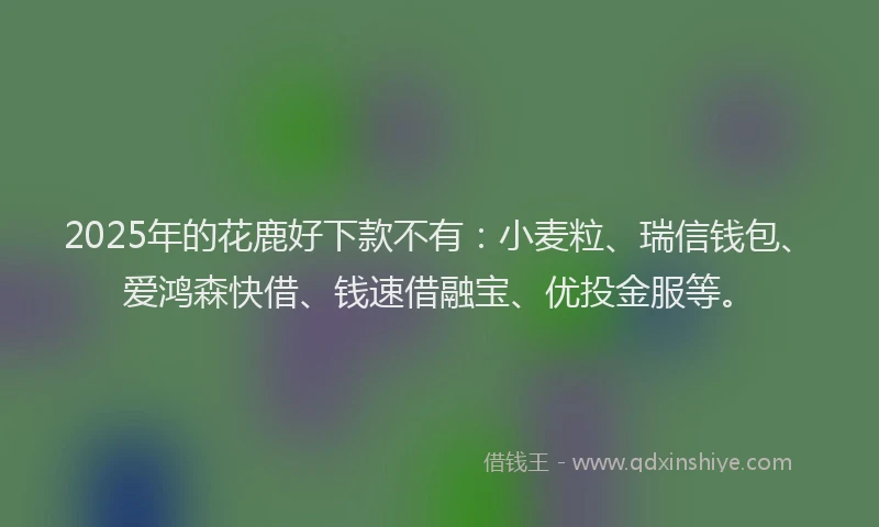 2025年的花鹿好下款不有：小麦粒、瑞信钱包、爱鸿森快借、钱速借融宝、优投金服等。