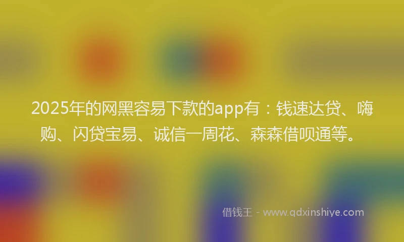 2025年的网黑容易下款的app有:钱速达贷、嗨购、闪贷宝易、诚信一周花、森森借呗通等。