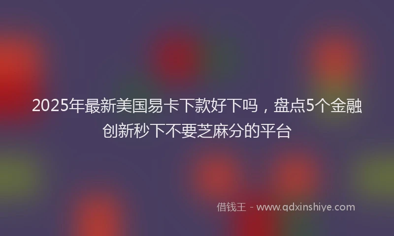 2025年最新美国易卡下款好下吗，盘点5个金融创新秒下不要芝麻分的平台