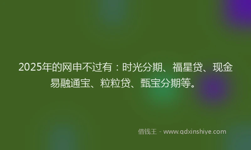 2025年的网申不过有：时光分期、福星贷、现金易融通宝、粒粒贷、甄宝分期等。