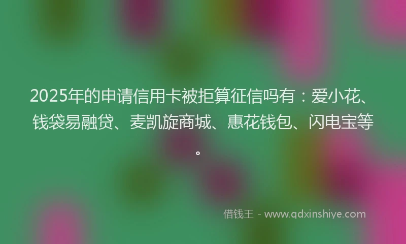 2025年的申请信用卡被拒算征信吗有：爱小花、钱袋易融贷、麦凯旋商城、惠花钱包、闪电宝等。