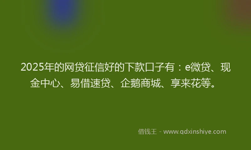 2025年的网贷征信好的下款口子有：e微贷、现金中心、易借速贷、企鹅商城、享来花等。