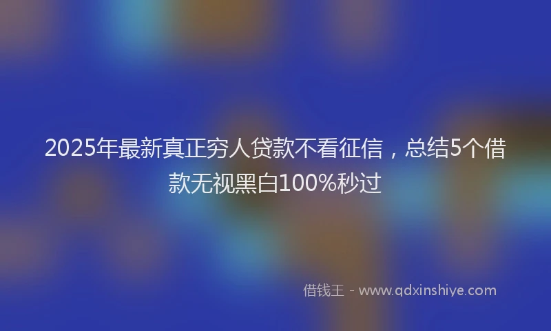 2025年最新真正穷人贷款不看征信，总结5个借款无视黑白100%秒过