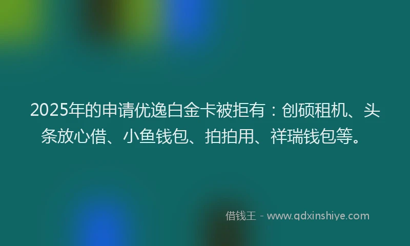 2025年的申请优逸白金卡被拒有：创硕租机、头条放心借、小鱼钱包、拍拍用、祥瑞钱包等。