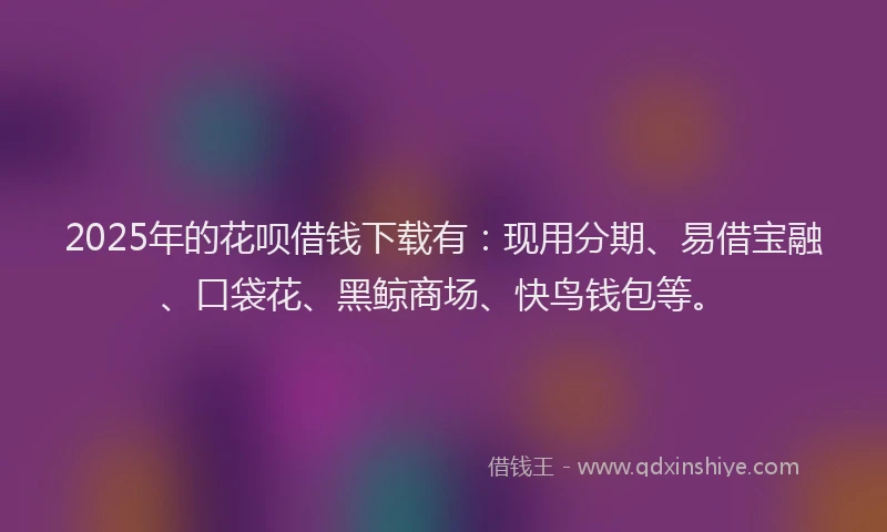 2025年的花呗借钱下载有：现用分期、易借宝融、口袋花、黑鲸商场、快鸟钱包等。