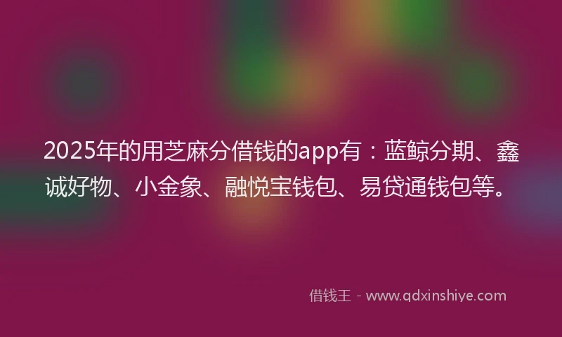 2025年的用芝麻分借钱的app有：蓝鲸分期、鑫诚好物、小金象、融悦宝钱包、易贷通钱包等。