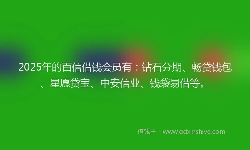 2025年的百信借钱会员有：钻石分期、畅贷钱包、星愿贷宝、中安信业、钱袋易借等。