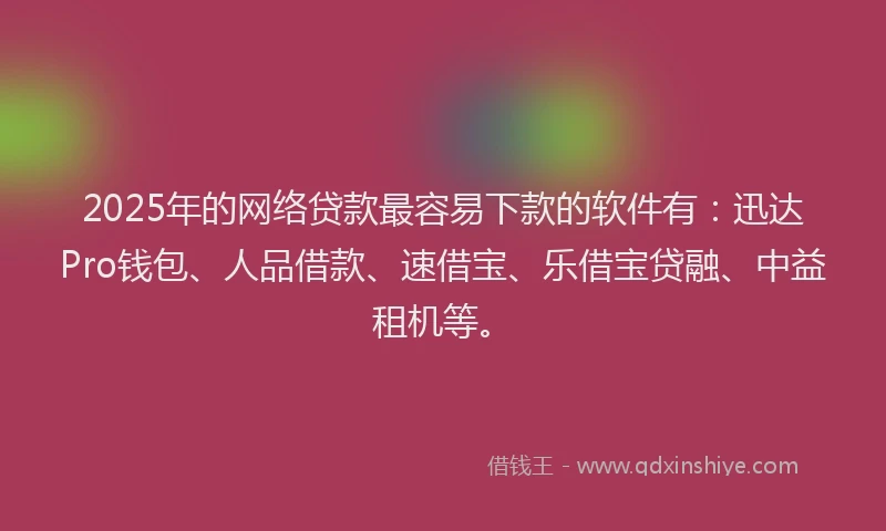 2025年的网络贷款最容易下款的软件有：迅达Pro钱包、人品借款、速借宝、乐借宝贷融、中益租机等。