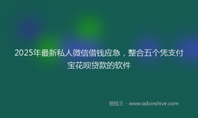 2025年最新私人微信借钱应急，整合五个凭支付宝花呗贷款的软件