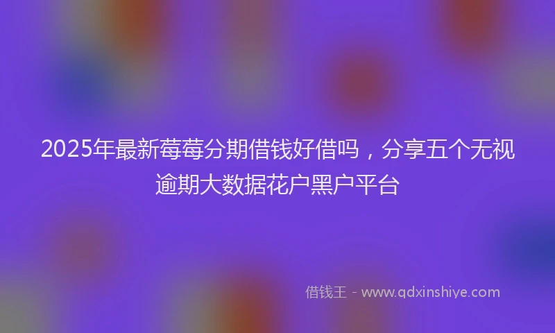 2025年最新莓莓分期借钱好借吗，分享五个无视逾期大数据花户黑户平台