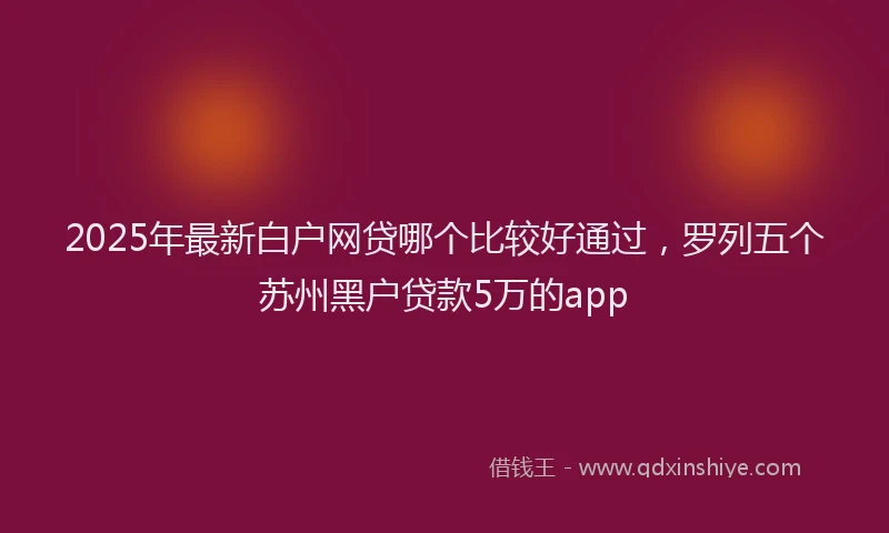 2025年最新白户网贷哪个比较好通过，罗列五个苏州黑户贷款5万的app