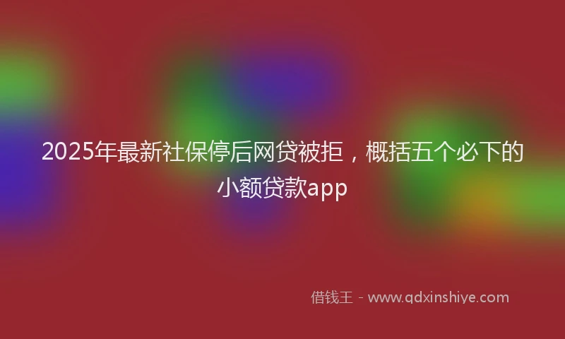2025年最新社保停后网贷被拒，概括五个必下的小额贷款app
