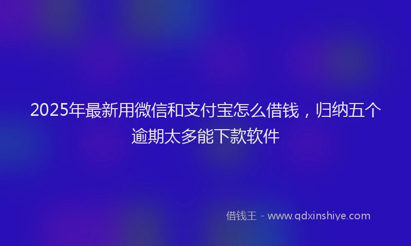 2025年最新用微信和支付宝怎么借钱，归纳五个逾期太多能下款软件
