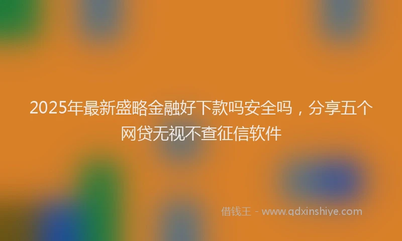 2025年最新盛略金融好下款吗安全吗，分享五个网贷无视不查征信软件