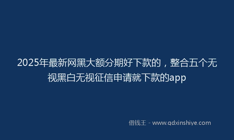 2025年最新网黑大额分期好下款的，整合五个无视黑白无视征信申请就下款的app