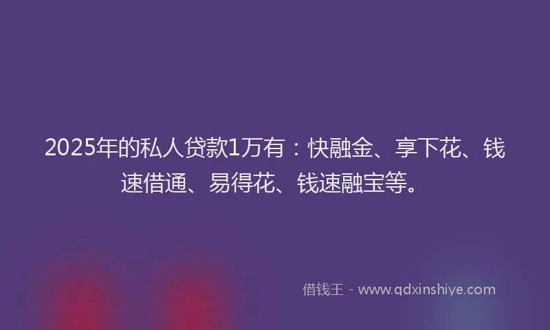 2025年的私人贷款1万有：快融金、享下花、钱速借通、易得花、钱速融宝等。