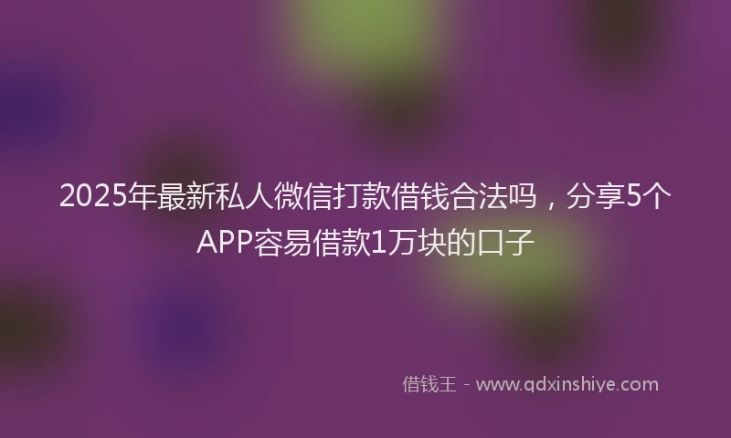 2025年最新私人微信打款借钱合法吗，分享5个APP容易借款1万块的口子