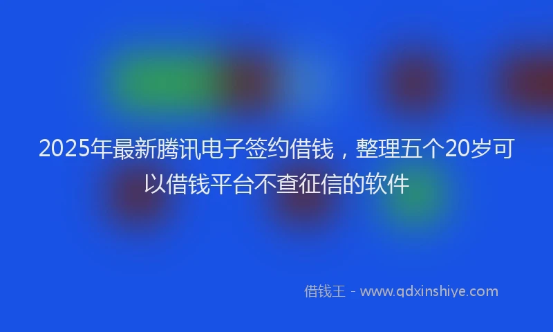 2025年最新腾讯电子签约借钱，整理五个20岁可以借钱平台不查征信的软件